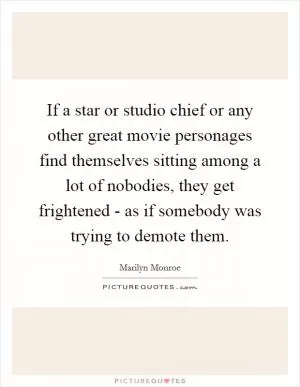 If a star or studio chief or any other great movie personages find themselves sitting among a lot of nobodies, they get frightened - as if somebody was trying to demote them Picture Quote #1