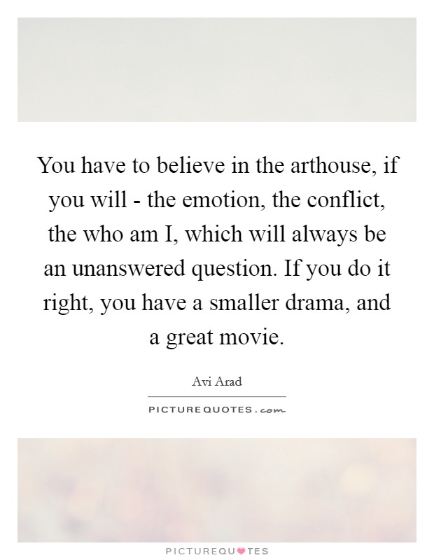 You have to believe in the arthouse, if you will - the emotion, the conflict, the who am I, which will always be an unanswered question. If you do it right, you have a smaller drama, and a great movie. Picture Quote #1