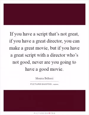 If you have a script that’s not great, if you have a great director, you can make a great movie, but if you have a great script with a director who’s not good, never are you going to have a good movie Picture Quote #1