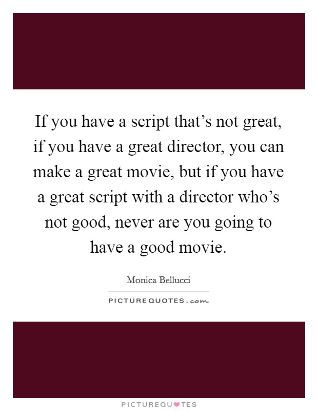 If you have a script that's not great, if you have a great director, you can make a great movie, but if you have a great script with a director who's not good, never are you going to have a good movie. Picture Quote #1