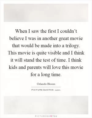 When I saw the first I couldn’t believe I was in another great movie that would be made into a trilogy. This movie is quite visible and I think it will stand the test of time. I think kids and parents will love this movie for a long time Picture Quote #1