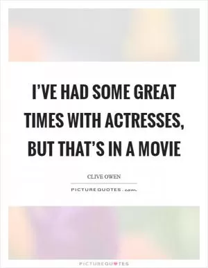I’ve had some great times with actresses, but that’s in a movie Picture Quote #1