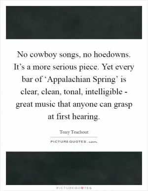 No cowboy songs, no hoedowns. It’s a more serious piece. Yet every bar of ‘Appalachian Spring’ is clear, clean, tonal, intelligible - great music that anyone can grasp at first hearing Picture Quote #1