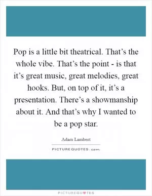 Pop is a little bit theatrical. That’s the whole vibe. That’s the point - is that it’s great music, great melodies, great hooks. But, on top of it, it’s a presentation. There’s a showmanship about it. And that’s why I wanted to be a pop star Picture Quote #1