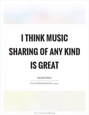I think music sharing of any kind is great Picture Quote #1