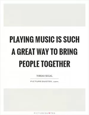 Playing music is such a great way to bring people together Picture Quote #1
