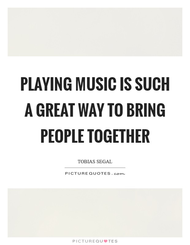 Playing music is such a great way to bring people together Picture Quote #1