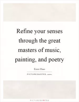 Refine your senses through the great masters of music, painting, and poetry Picture Quote #1