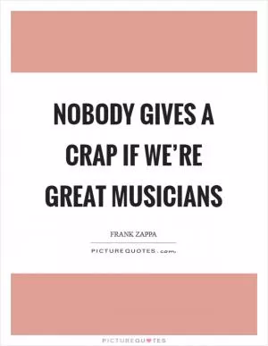 Nobody gives a crap if we’re great musicians Picture Quote #1
