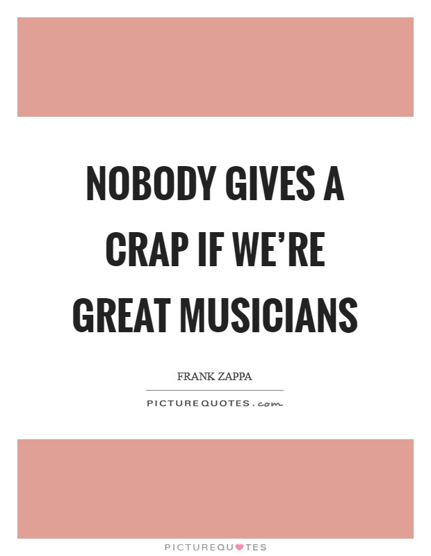 Nobody gives a crap if we're great musicians Picture Quote #1