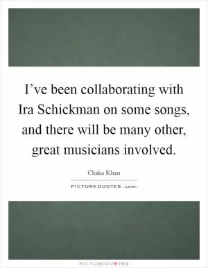 I’ve been collaborating with Ira Schickman on some songs, and there will be many other, great musicians involved Picture Quote #1
