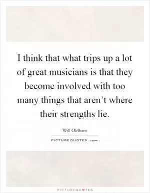 I think that what trips up a lot of great musicians is that they become involved with too many things that aren’t where their strengths lie Picture Quote #1