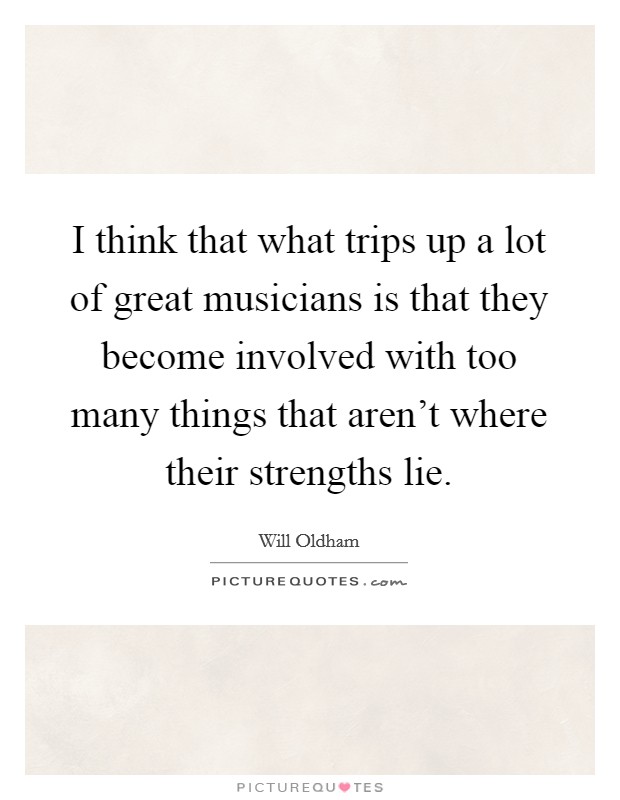 I think that what trips up a lot of great musicians is that they become involved with too many things that aren't where their strengths lie. Picture Quote #1