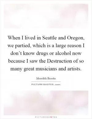 When I lived in Seattle and Oregon, we partied, which is a large reason I don’t know drugs or alcohol now because I saw the Destruction of so many great musicians and artists Picture Quote #1