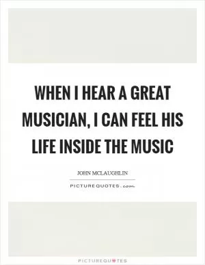 When I hear a great musician, I can feel his life inside the music Picture Quote #1