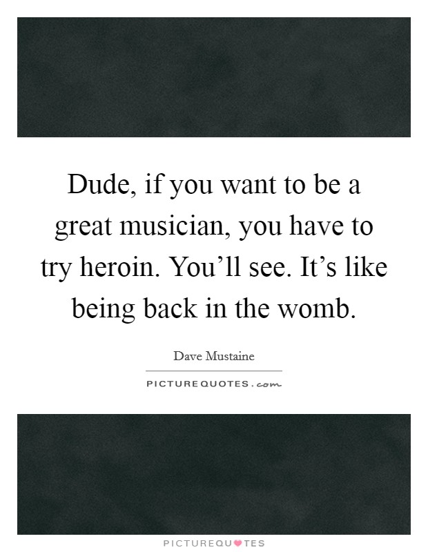 Dude, if you want to be a great musician, you have to try heroin. You'll see. It's like being back in the womb. Picture Quote #1