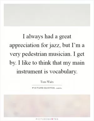 I always had a great appreciation for jazz, but I’m a very pedestrian musician. I get by. I like to think that my main instrument is vocabulary Picture Quote #1