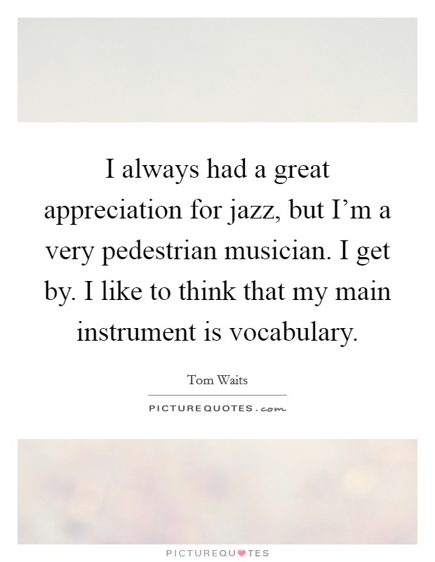 I always had a great appreciation for jazz, but I'm a very pedestrian musician. I get by. I like to think that my main instrument is vocabulary. Picture Quote #1