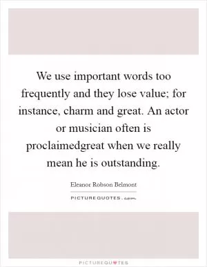 We use important words too frequently and they lose value; for instance, charm and great. An actor or musician often is proclaimedgreat when we really mean he is outstanding Picture Quote #1
