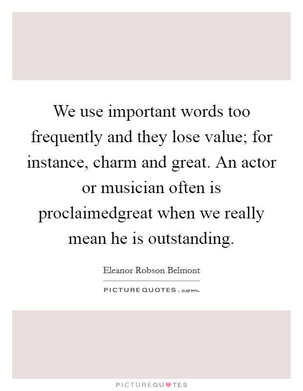 We use important words too frequently and they lose value; for instance, charm and great. An actor or musician often is proclaimedgreat when we really mean he is outstanding. Picture Quote #1