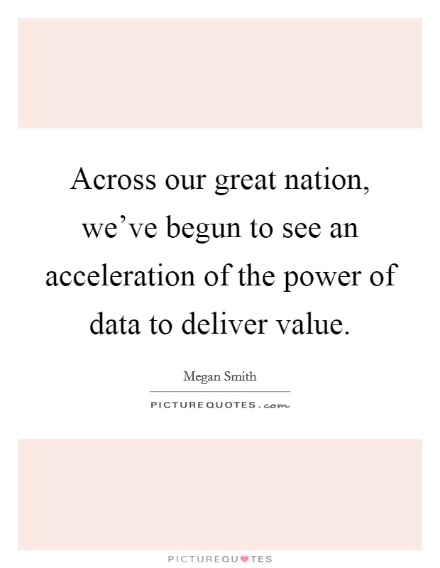 Across our great nation, we've begun to see an acceleration of the power of data to deliver value. Picture Quote #1