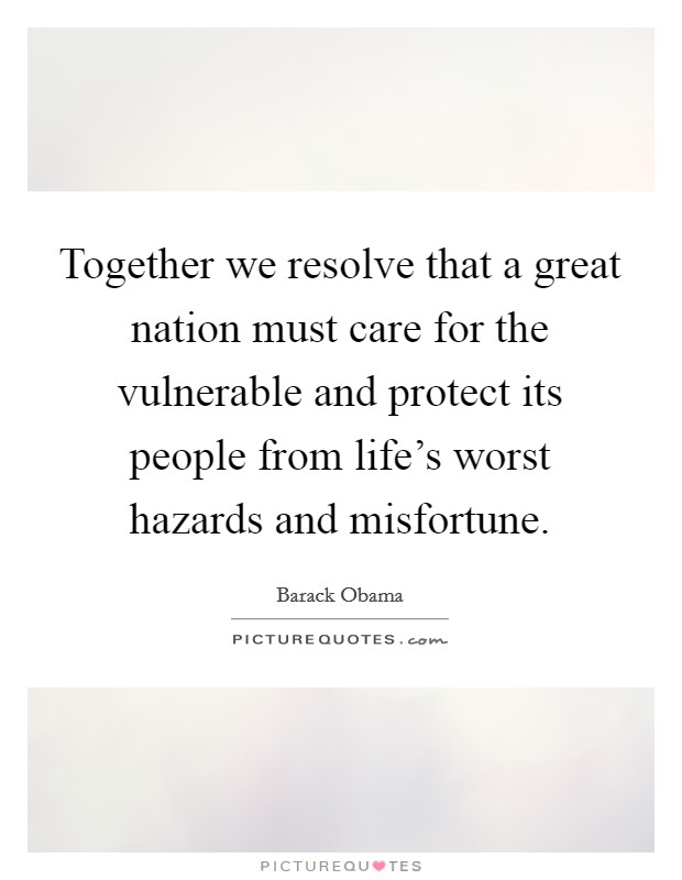 Together we resolve that a great nation must care for the vulnerable and protect its people from life's worst hazards and misfortune. Picture Quote #1