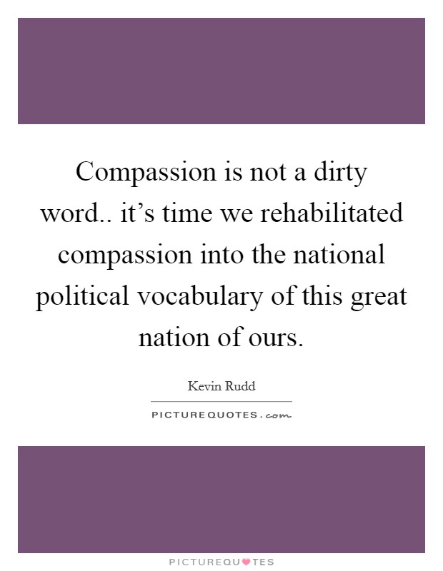 Compassion is not a dirty word.. it's time we rehabilitated compassion into the national political vocabulary of this great nation of ours. Picture Quote #1