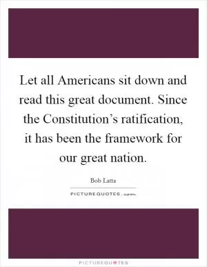 Let all Americans sit down and read this great document. Since the Constitution’s ratification, it has been the framework for our great nation Picture Quote #1