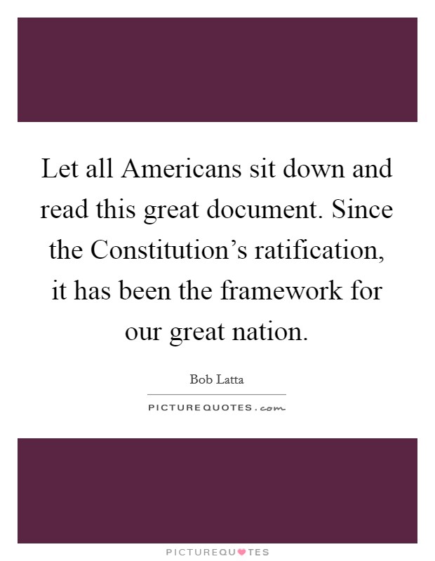 Let all Americans sit down and read this great document. Since the Constitution's ratification, it has been the framework for our great nation. Picture Quote #1