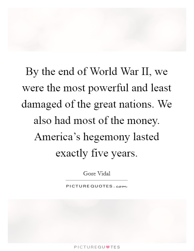 By the end of World War II, we were the most powerful and least damaged of the great nations. We also had most of the money. America's hegemony lasted exactly five years. Picture Quote #1