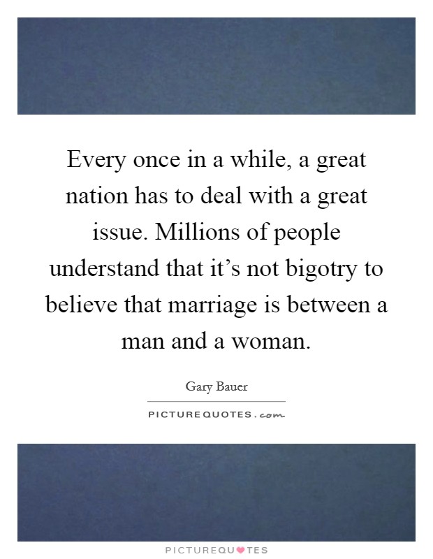 Every once in a while, a great nation has to deal with a great issue. Millions of people understand that it's not bigotry to believe that marriage is between a man and a woman. Picture Quote #1