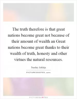 The truth therefore is that great nations become great not because of their amount of wealth an Great nations become great thanks to their wealth of truth, honesty and other virtues the natural resources Picture Quote #1