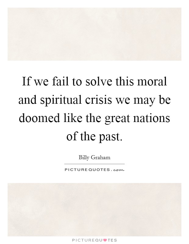 If we fail to solve this moral and spiritual crisis we may be doomed like the great nations of the past. Picture Quote #1