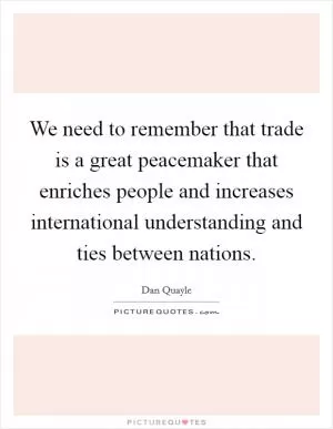 We need to remember that trade is a great peacemaker that enriches people and increases international understanding and ties between nations Picture Quote #1