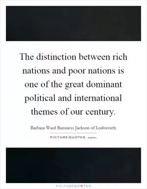 The distinction between rich nations and poor nations is one of the great dominant political and international themes of our century Picture Quote #1