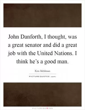 John Danforth, I thought, was a great senator and did a great job with the United Nations. I think he’s a good man Picture Quote #1