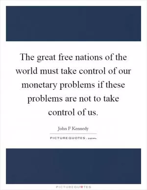 The great free nations of the world must take control of our monetary problems if these problems are not to take control of us Picture Quote #1