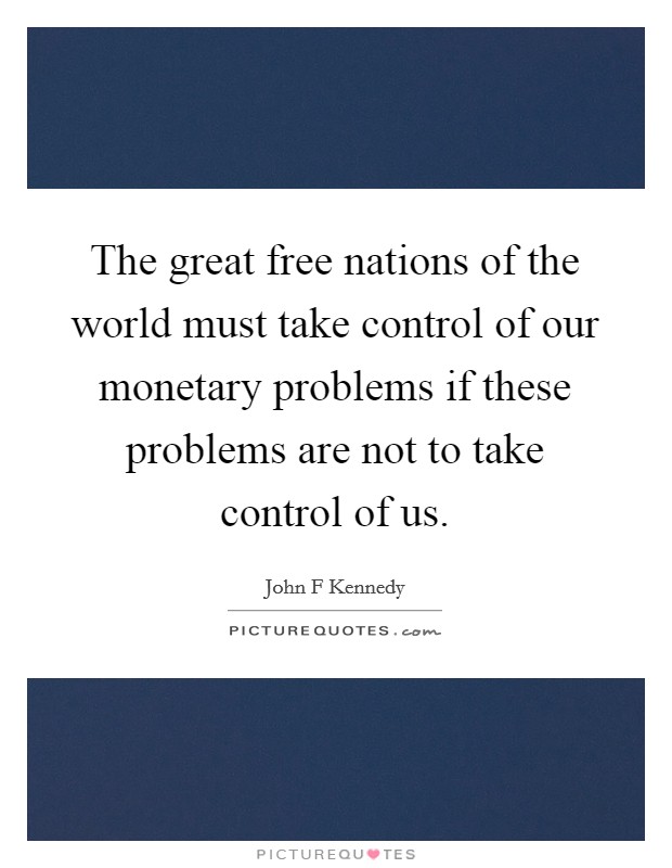 The great free nations of the world must take control of our monetary problems if these problems are not to take control of us. Picture Quote #1