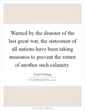 Warned by the disaster of the last great war, the statesmen of all nations have been taking measures to prevent the return of another such calamity Picture Quote #1
