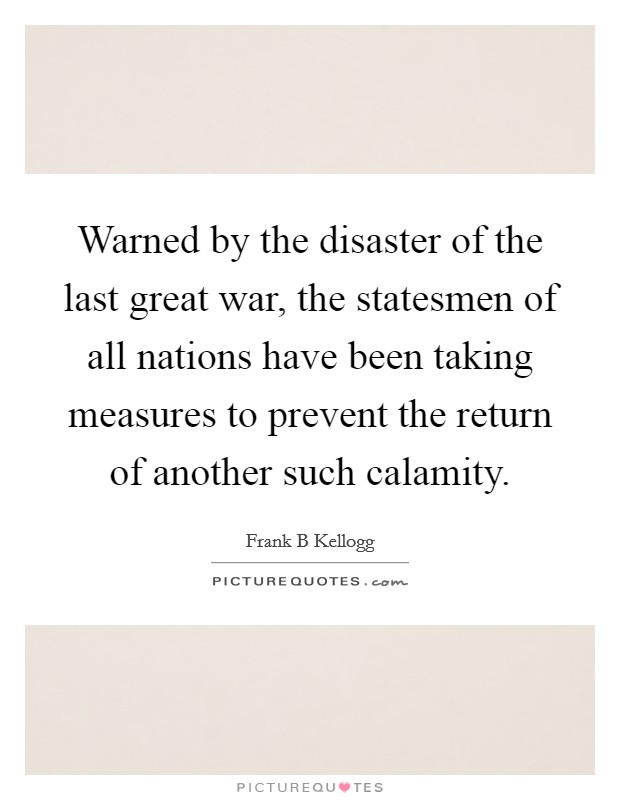 Warned by the disaster of the last great war, the statesmen of all nations have been taking measures to prevent the return of another such calamity. Picture Quote #1