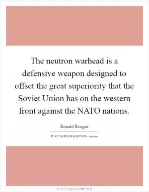 The neutron warhead is a defensive weapon designed to offset the great superiority that the Soviet Union has on the western front against the NATO nations Picture Quote #1