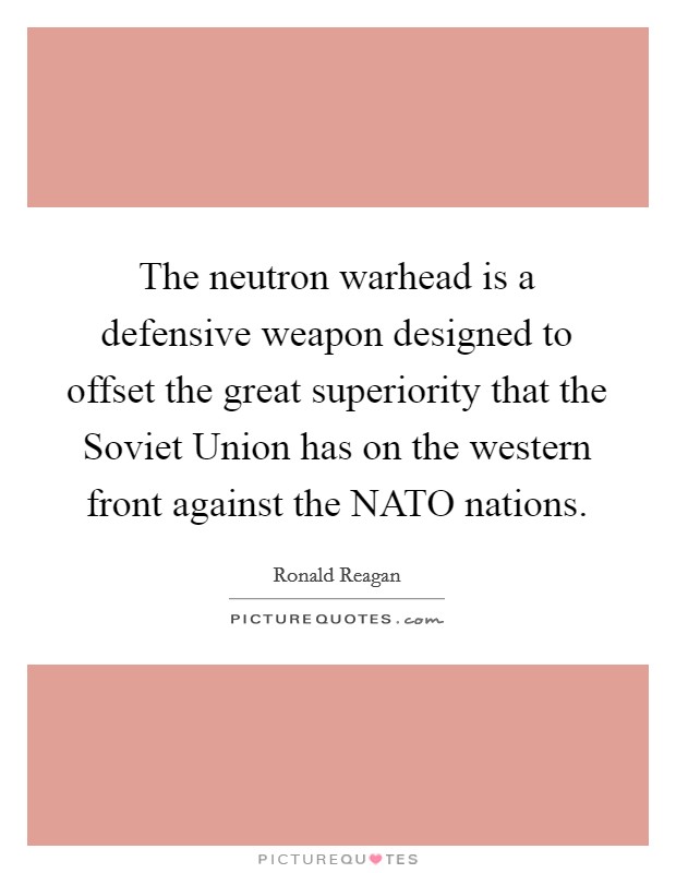 The neutron warhead is a defensive weapon designed to offset the great superiority that the Soviet Union has on the western front against the NATO nations. Picture Quote #1