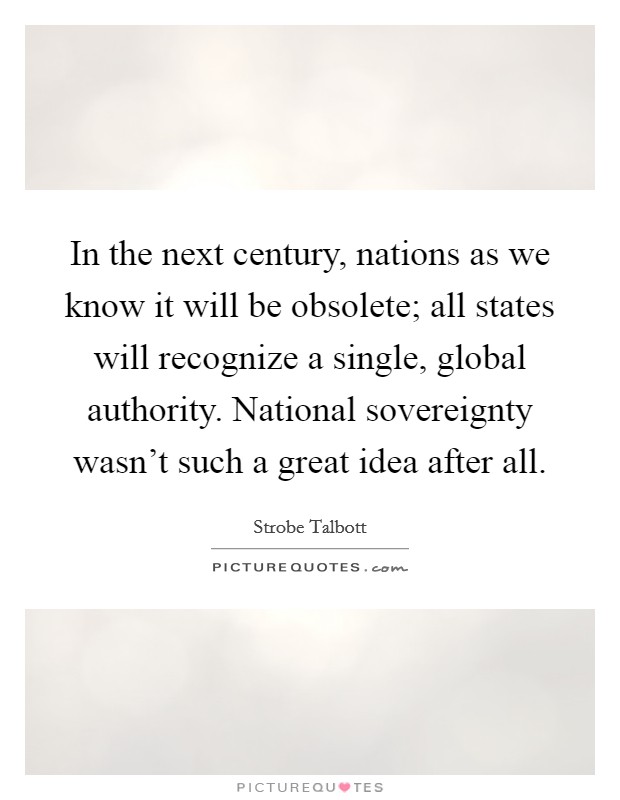 In the next century, nations as we know it will be obsolete; all states will recognize a single, global authority. National sovereignty wasn't such a great idea after all. Picture Quote #1