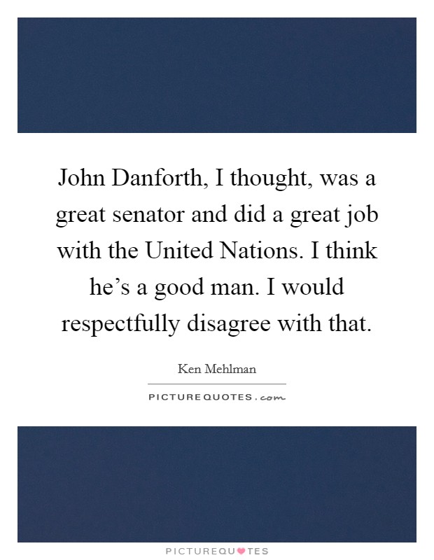 John Danforth, I thought, was a great senator and did a great job with the United Nations. I think he's a good man. I would respectfully disagree with that. Picture Quote #1