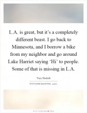 L.A. is great, but it’s a completely different beast. I go back to Minnesota, and I borrow a bike from my neighbor and go around Lake Harriet saying ‘Hi’ to people. Some of that is missing in L.A Picture Quote #1