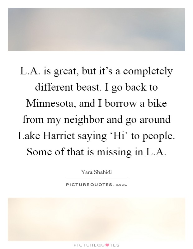 L.A. is great, but it's a completely different beast. I go back to Minnesota, and I borrow a bike from my neighbor and go around Lake Harriet saying ‘Hi' to people. Some of that is missing in L.A. Picture Quote #1