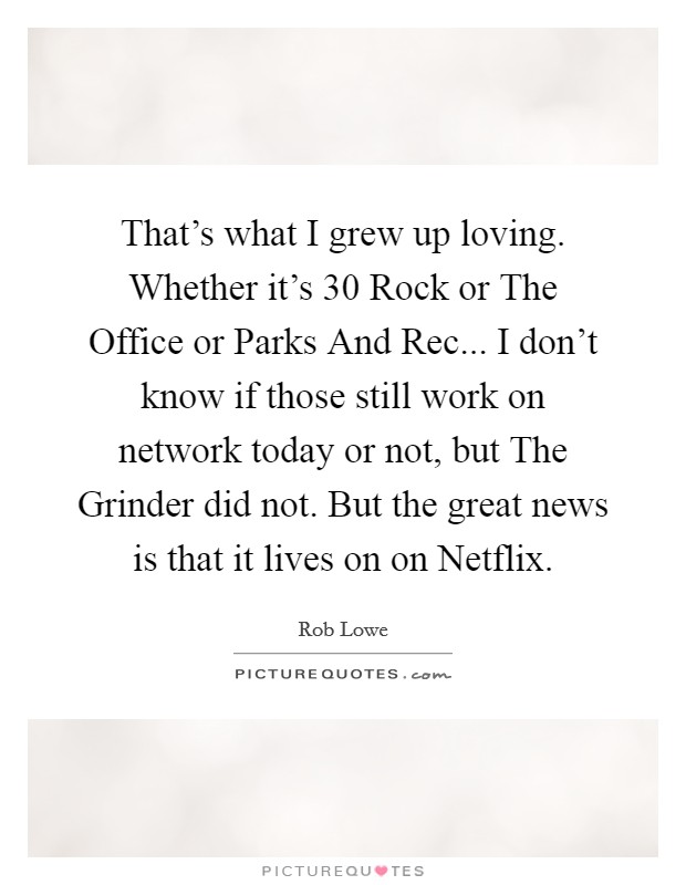 That's what I grew up loving. Whether it's 30 Rock or The Office or Parks And Rec... I don't know if those still work on network today or not, but The Grinder did not. But the great news is that it lives on on Netflix. Picture Quote #1