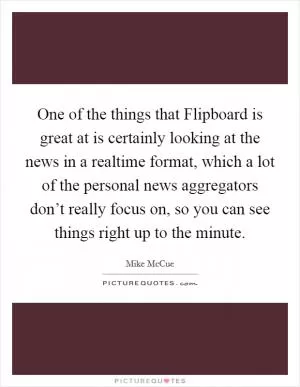 One of the things that Flipboard is great at is certainly looking at the news in a realtime format, which a lot of the personal news aggregators don’t really focus on, so you can see things right up to the minute Picture Quote #1