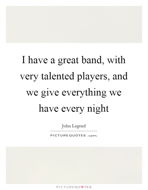 I have a great band, with very talented players, and we give everything we have every night Picture Quote #1