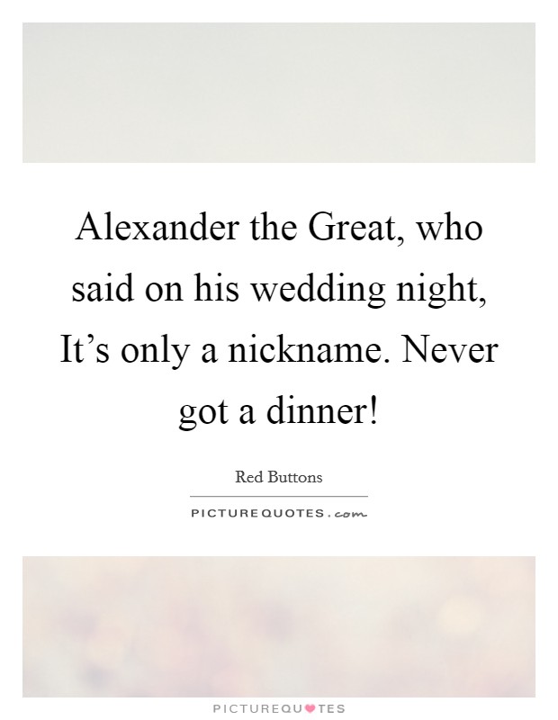 Alexander the Great, who said on his wedding night, It's only a nickname. Never got a dinner! Picture Quote #1